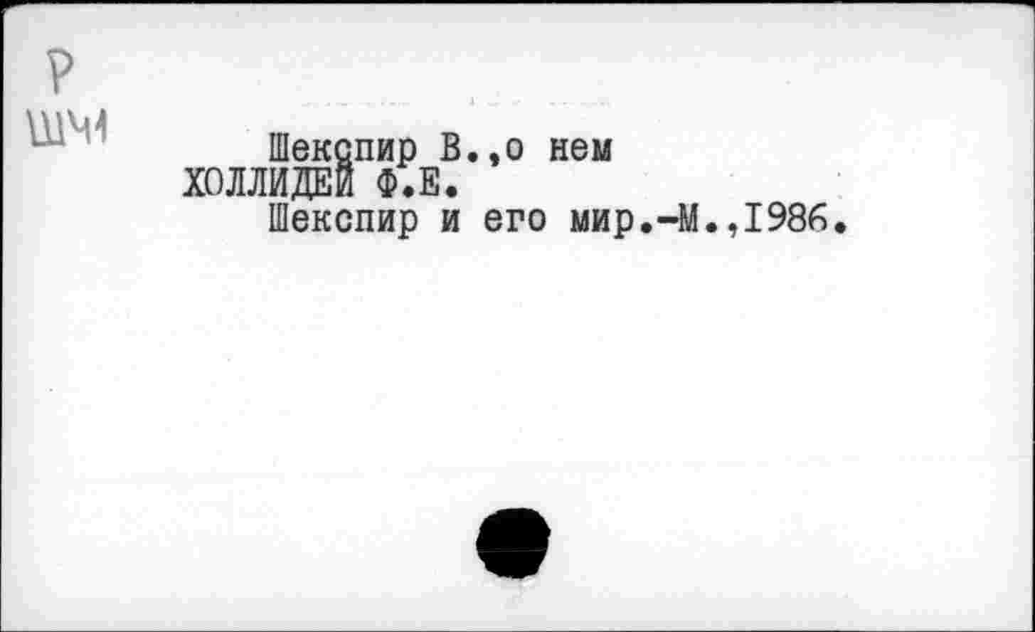 ﻿ШЧ1
Шекспир В.,о нем ХОЛЛИДЕИ Ф.Е.
Шекспир и его мир.-М.,1986